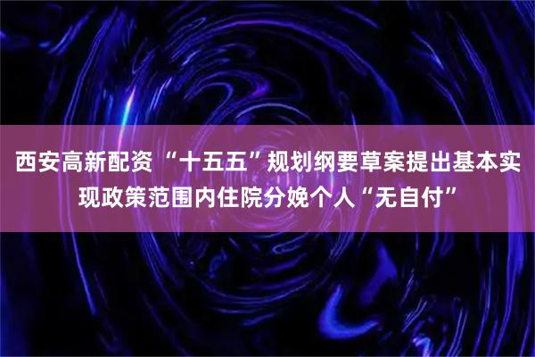 西安高新配资 “十五五”规划纲要草案提出基本实现政策范围内住院分娩个人“无自付”
