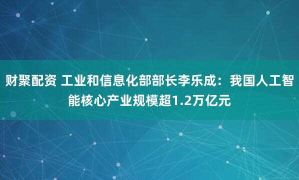 财聚配资 工业和信息化部部长李乐成：我国人工智能核心产业规模超1.2万亿元