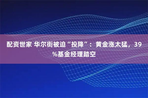 配资世家 华尔街被迫“投降”：黄金涨太猛，39%基金经理踏空