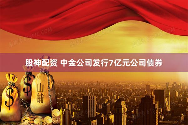 股神配资 中金公司发行7亿元公司债券