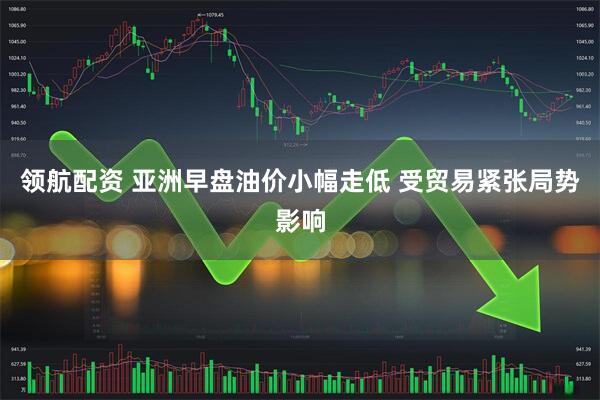 领航配资 亚洲早盘油价小幅走低 受贸易紧张局势影响