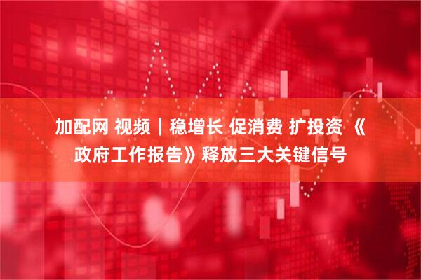 加配网 视频｜稳增长 促消费 扩投资 《政府工作报告》释放三大关键信号