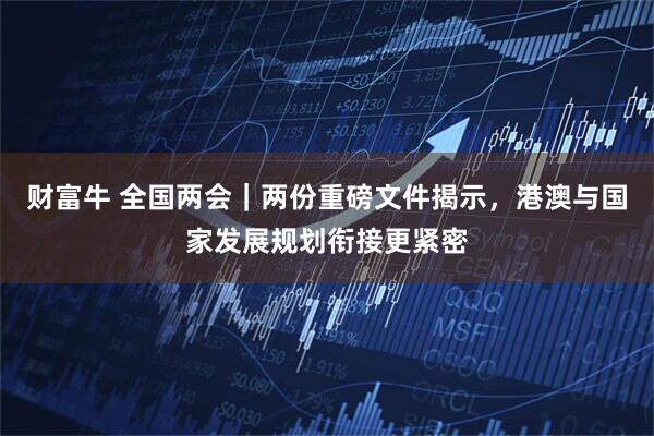 财富牛 全国两会｜两份重磅文件揭示，港澳与国家发展规划衔接更紧密