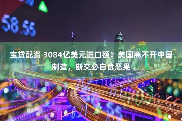宝贷配资 3084亿美元进口额！美国离不开中国制造，断交必自食恶果
