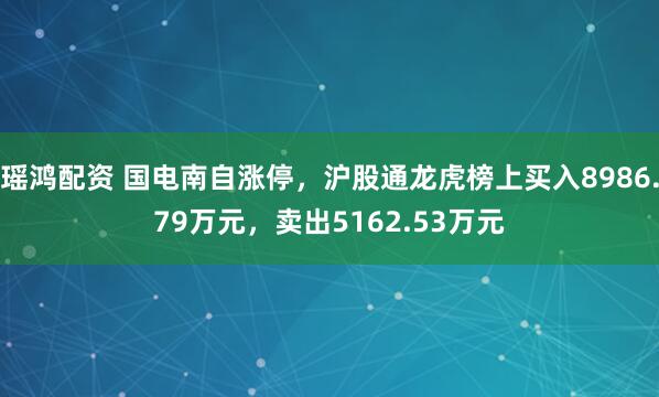 瑶鸿配资 国电南自涨停,沪股通龙虎榜上买入8986.79万元,卖出5162.53万元