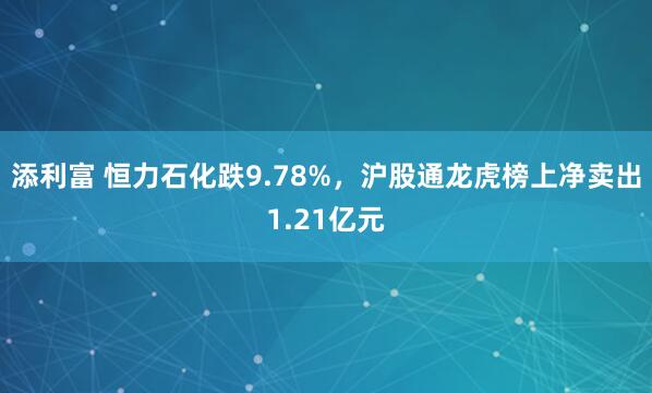 添利富 恒力石化跌9.78%，沪股通龙虎榜上净卖出1.21亿元