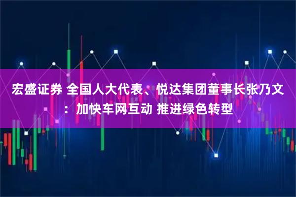 宏盛证券 全国人大代表、悦达集团董事长张乃文：加快车网互动 推进绿色转型