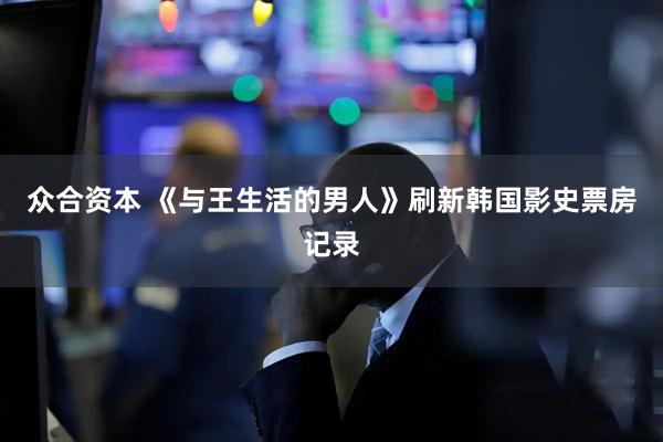 众合资本 《与王生活的男人》刷新韩国影史票房记录