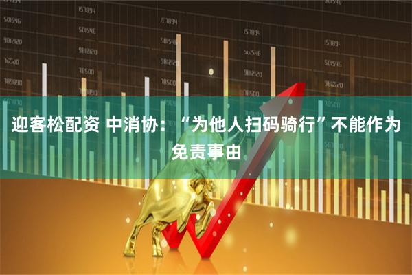 迎客松配资 中消协：“为他人扫码骑行”不能作为免责事由