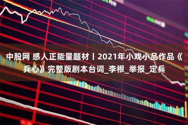 中股网 感人正能量题材丨2021年小戏小品作品《兵心》完整版剧本台词_李根_举报_定兵