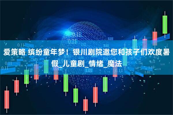 爱策略 缤纷童年梦！银川剧院邀您和孩子们欢度暑假_儿童剧_情绪_魔法