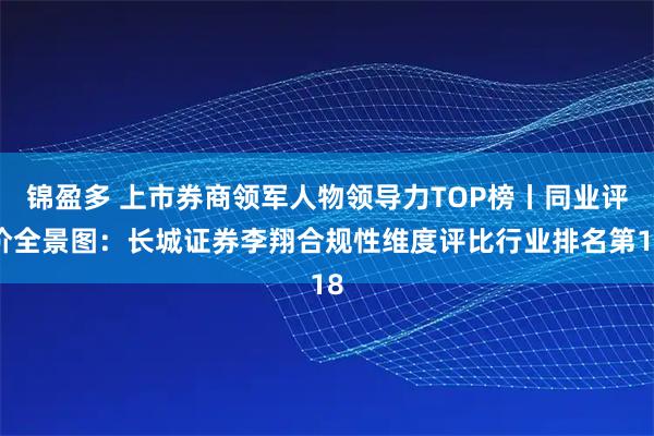 锦盈多 上市券商领军人物领导力TOP榜丨同业评价全景图：长城证券李翔合规性维度评比行业排名第18