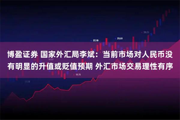 博盈证券 国家外汇局李斌：当前市场对人民币没有明显的升值或贬值预期 外汇市场交易理性有序