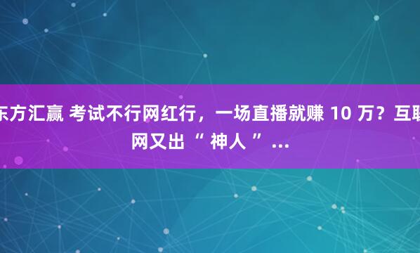 东方汇赢 考试不行网红行，一场直播就赚 10 万？互联网又出 “ 神人 ” ...