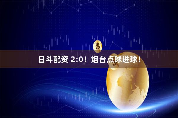 日斗配资 2:0！烟台点球进球！