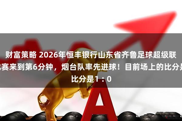 财富策略 2026年恒丰银行山东省齐鲁足球超级联赛，比赛来到第6分钟，烟台队率先进球！目前场上的比分是1 : 0