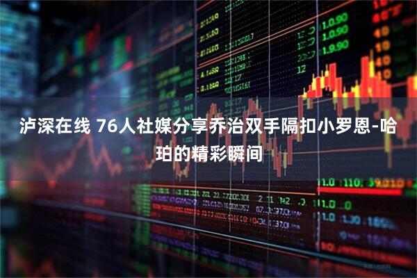泸深在线 76人社媒分享乔治双手隔扣小罗恩-哈珀的精彩瞬间