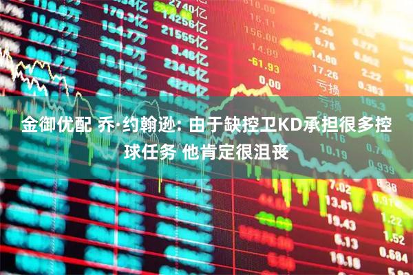 金御优配 乔·约翰逊: 由于缺控卫KD承担很多控球任务 他肯定很沮丧