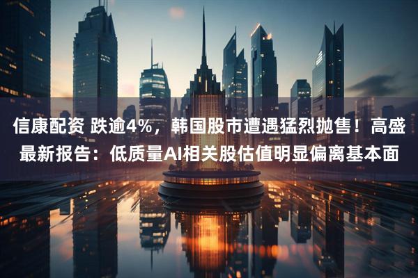 信康配资 跌逾4%，韩国股市遭遇猛烈抛售！高盛最新报告：低质量AI相关股估值明显偏离基本面