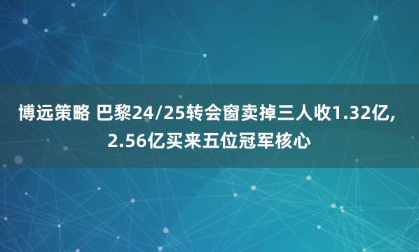 博远策略 巴黎24/25转会窗卖掉三人收1.32亿, 2.56亿买来五位冠军核心