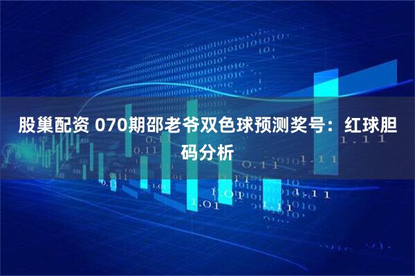 股巢配资 070期邵老爷双色球预测奖号：红球胆码分析