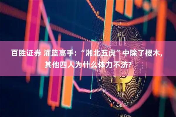 百胜证券 灌篮高手: “湘北五虎”中除了樱木, 其他四人为什么体力不济?