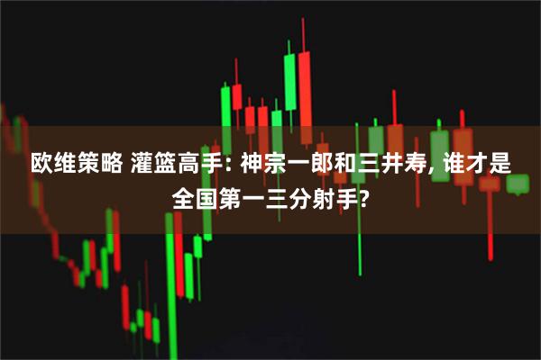 欧维策略 灌篮高手: 神宗一郎和三井寿, 谁才是全国第一三分射手?