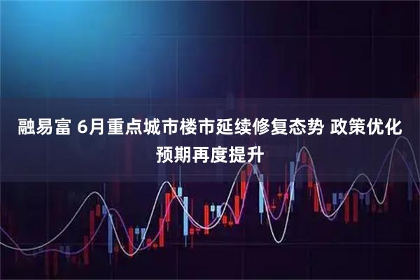 融易富 6月重点城市楼市延续修复态势 政策优化预期再度提升
