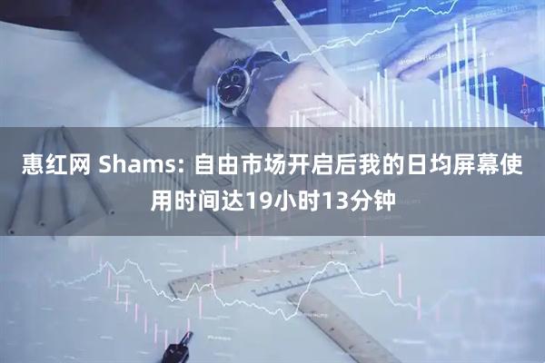 惠红网 Shams: 自由市场开启后我的日均屏幕使用时间达19小时13分钟