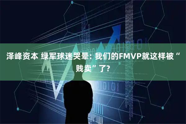 泽峰资本 绿军球迷哭晕: 我们的FMVP就这样被“贱卖”了?