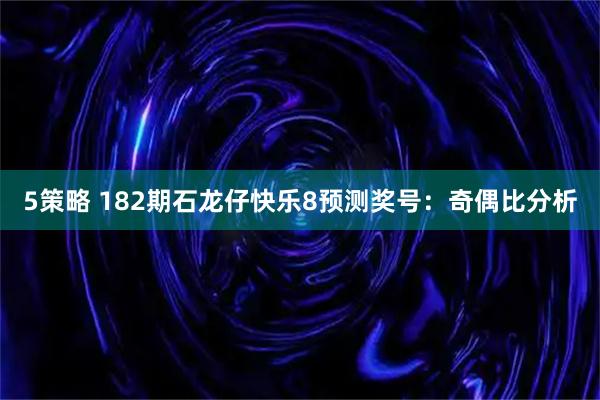 5策略 182期石龙仔快乐8预测奖号：奇偶比分析