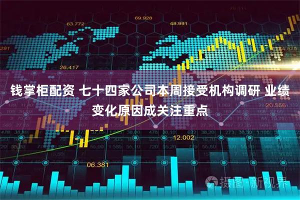 钱掌柜配资 七十四家公司本周接受机构调研 业绩变化原因成关注重点