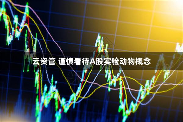 云资管 谨慎看待A股实验动物概念
