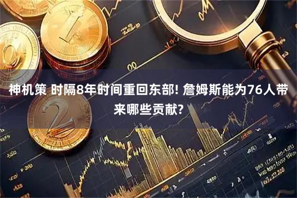 神机策 时隔8年时间重回东部! 詹姆斯能为76人带来哪些贡献?