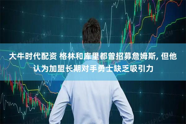 大牛时代配资 格林和库里都曾招募詹姆斯, 但他认为加盟长期对手勇士缺乏吸引力