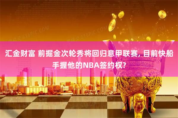 汇金财富 前掘金次轮秀将回归意甲联赛, 目前快船手握他的NBA签约权?