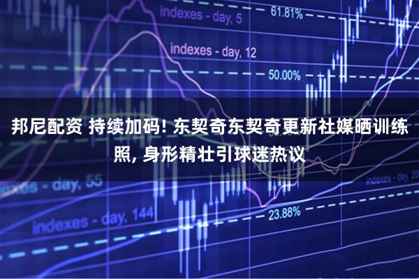 邦尼配资 持续加码! 东契奇东契奇更新社媒晒训练照, 身形精壮引球迷热议